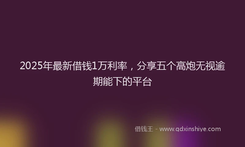 2025年最新借钱1万利率，分享五个高炮无视逾期能下的平台