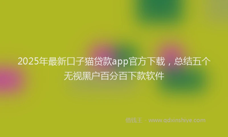 2025年最新口子猫贷款app官方下载，总结五个无视黑户百分百下款软件