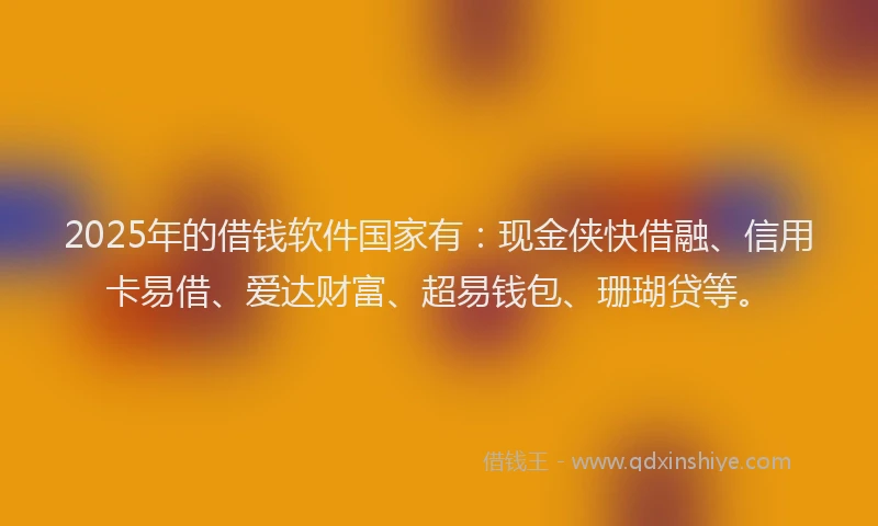 2025年的借钱软件国家有：现金侠快借融、信用卡易借、爱达财富、超易钱包、珊瑚贷等。
