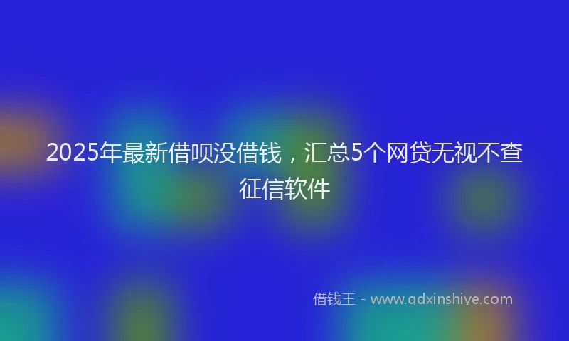 2025年最新借呗没借钱，汇总5个网贷无视不查征信软件