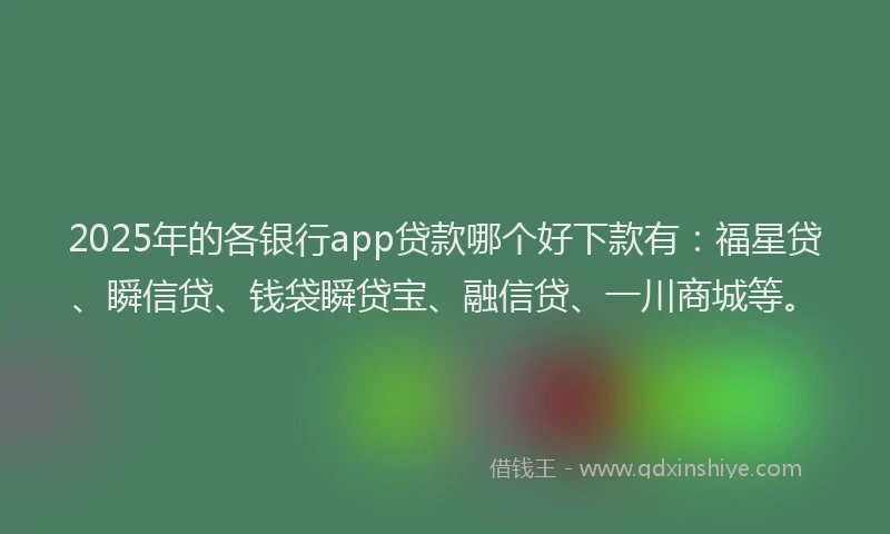 2025年的各银行app贷款哪个好下款有：福星贷、瞬信贷、钱袋瞬贷宝、融信贷、一川商城等。