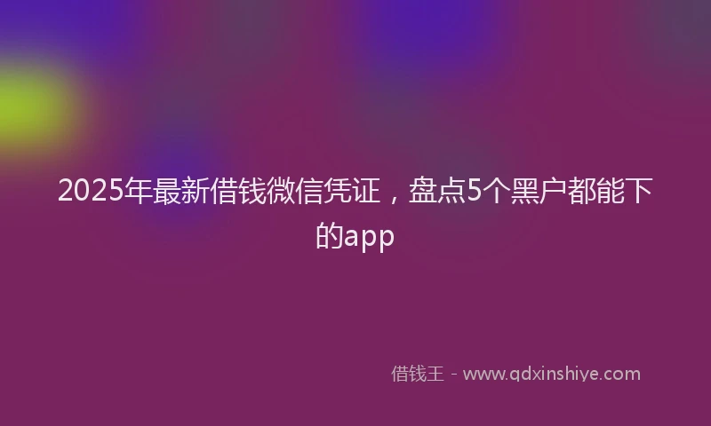 2025年最新借钱微信凭证，盘点5个黑户都能下的app