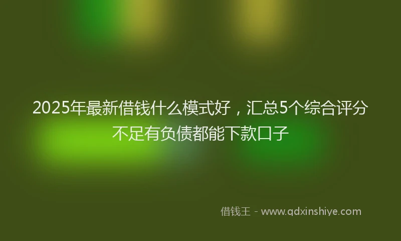 2025年最新借钱什么模式好，汇总5个综合评分不足有负债都能下款口子