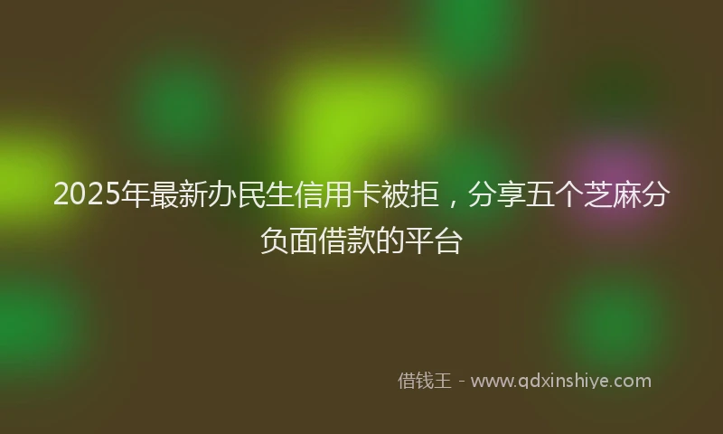 2025年最新办民生信用卡被拒，分享五个芝麻分负面借款的平台