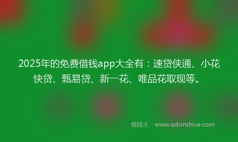 2025年的免费借钱app大全有：速贷侠通、小花快贷、甄易贷、新一花、唯品花取现等。