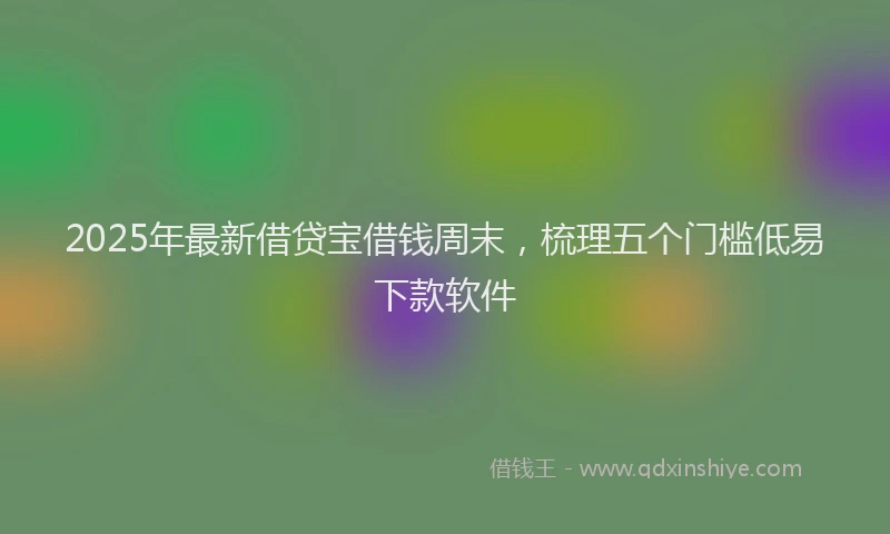 2025年最新借贷宝借钱周末，梳理五个门槛低易下款软件