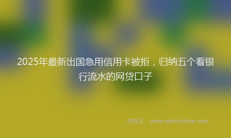 2025年最新出国急用信用卡被拒，归纳五个看银行流水的网贷口子