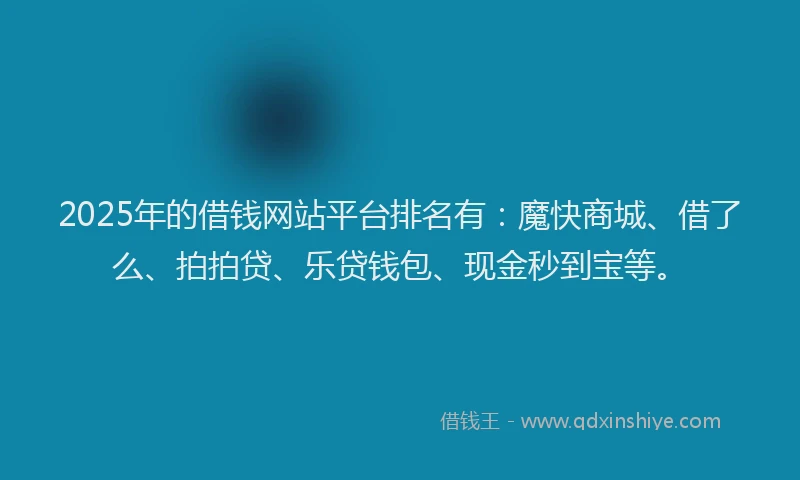 2025年的借钱网站平台排名有：魔快商城、借了么、拍拍贷、乐贷钱包、现金秒到宝等。
