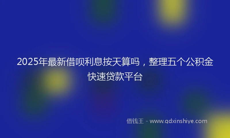 2025年最新借呗利息按天算吗，整理五个公积金快速贷款平台