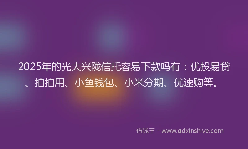 2025年的光大兴陇信托容易下款吗有：优投易贷、拍拍用、小鱼钱包、小米分期、优速购等。