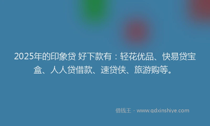 2025年的印象贷 好下款有：轻花优品、快易贷宝盒、人人贷借款、速贷侠、旅游购等。