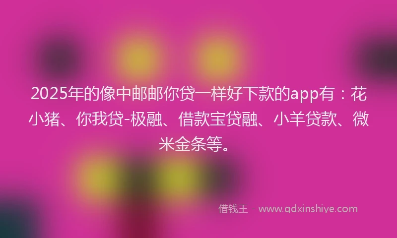 2025年的像中邮邮你贷一样好下款的app有：花小猪、你我贷-极融、借款宝贷融、小羊贷款、微米金条等。