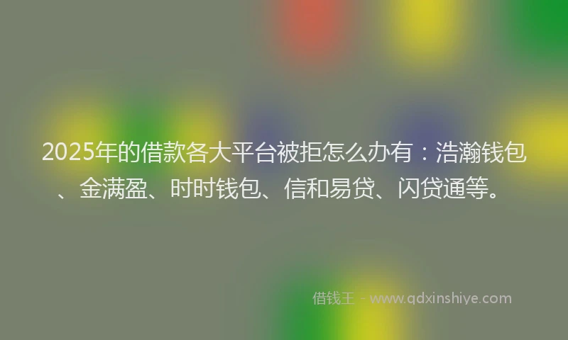 2025年的借款各大平台被拒怎么办有：浩瀚钱包、金满盈、时时钱包、信和易贷、闪贷通等。