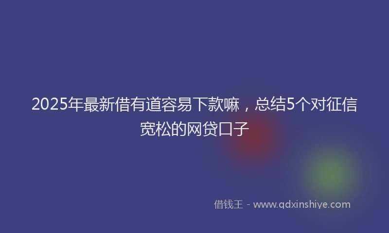 2025年最新借有道容易下款嘛，总结5个对征信宽松的网贷口子