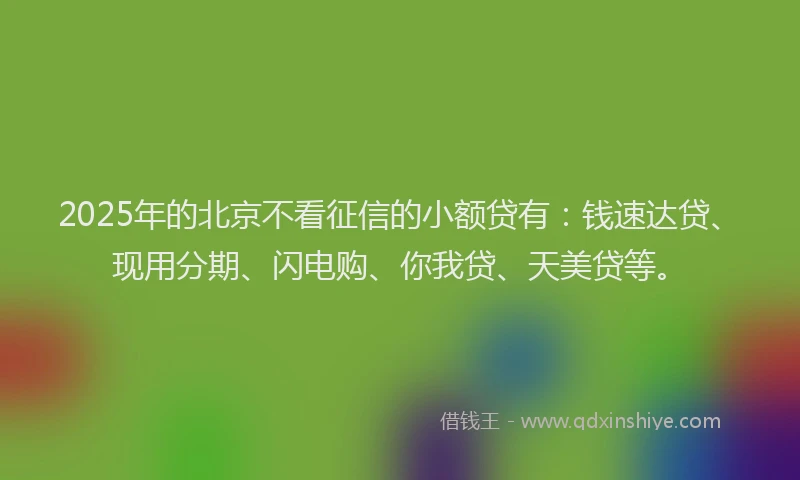 2025年的北京不看征信的小额贷有：钱速达贷、现用分期、闪电购、你我贷、天美贷等。
