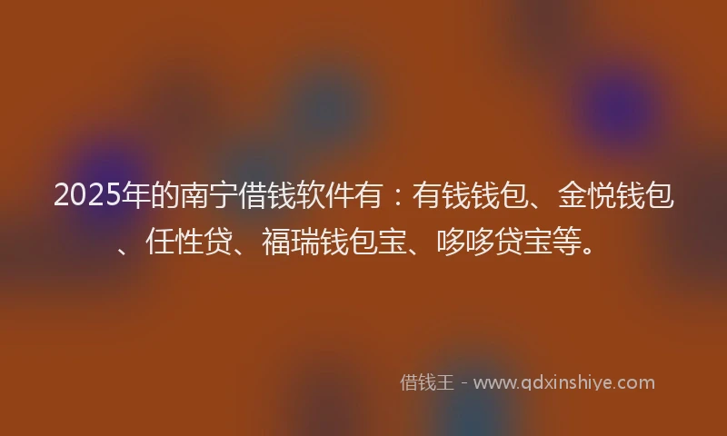2025年的南宁借钱软件有：有钱钱包、金悦钱包、任性贷、福瑞钱包宝、哆哆贷宝等。