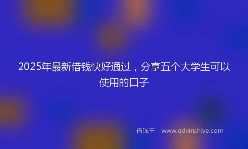 2025年最新借钱快好通过，分享五个大学生可以使用的口子
