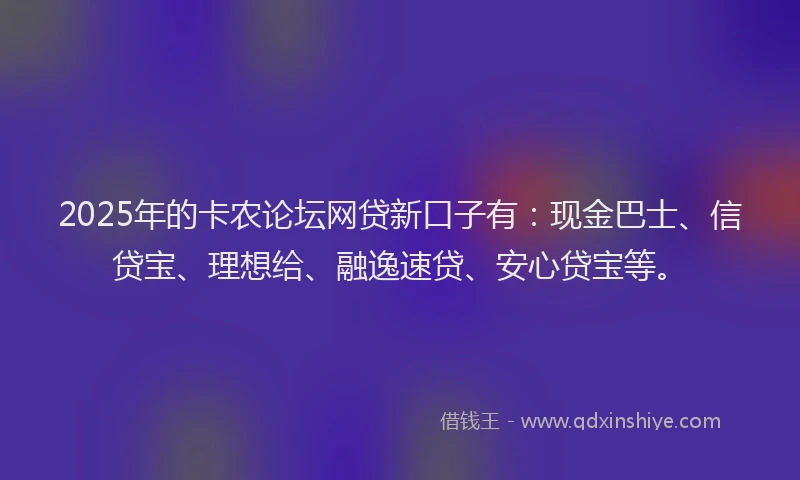 2025年的卡农论坛网贷新口子有：现金巴士、信贷宝、理想给、融逸速贷、安心贷宝等。