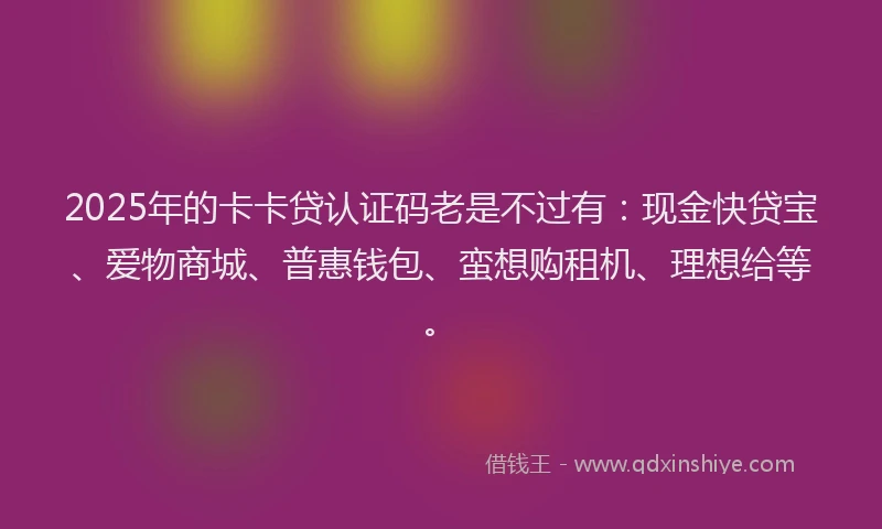 2025年的卡卡贷认证码老是不过有：现金快贷宝、爱物商城、普惠钱包、蛮想购租机、理想给等。