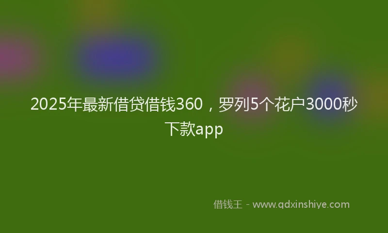 2025年最新借贷借钱360，罗列5个花户3000秒下款app