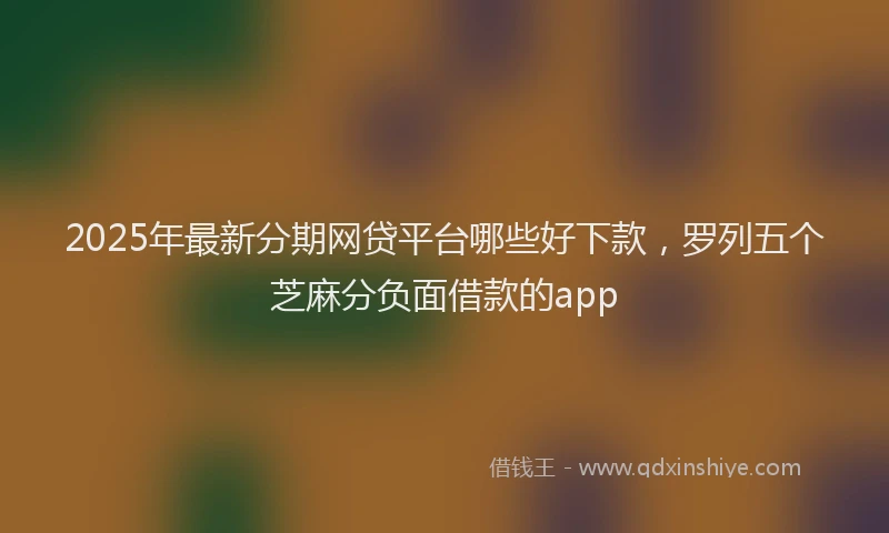 2025年最新分期网贷平台哪些好下款，罗列五个芝麻分负面借款的app