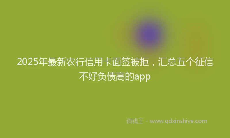 2025年最新农行信用卡面签被拒，汇总五个征信不好负债高的app
