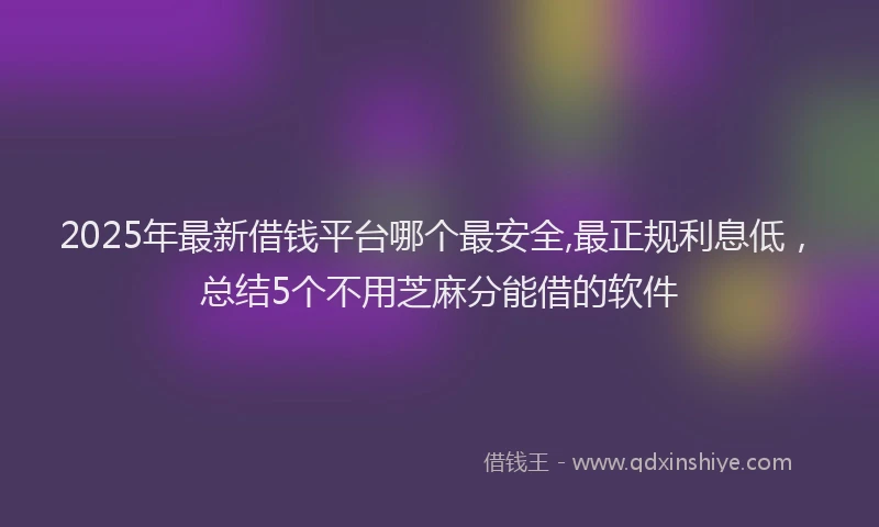 2025年最新借钱平台哪个最安全,最正规利息低，总结5个不用芝麻分能借的软件