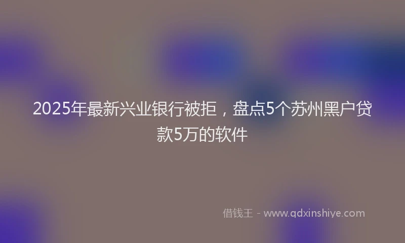 2025年最新兴业银行被拒，盘点5个苏州黑户贷款5万的软件