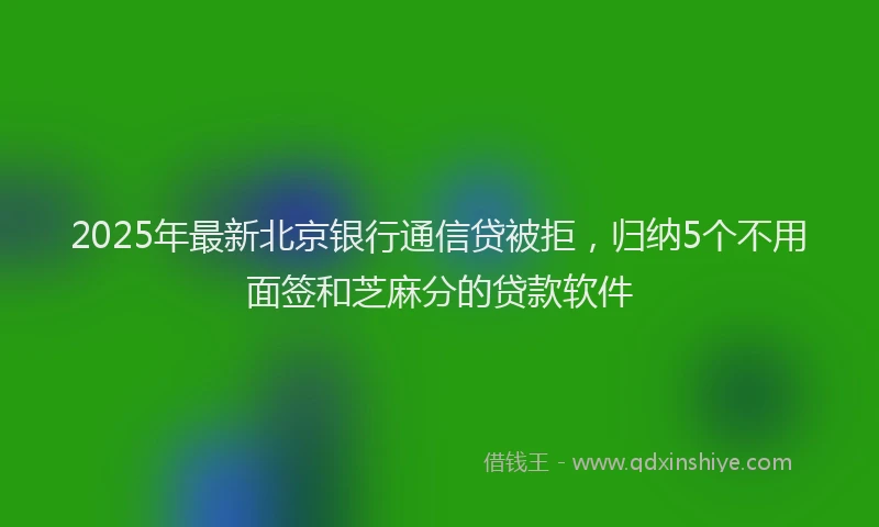 2025年最新北京银行通信贷被拒，归纳5个不用面签和芝麻分的贷款软件