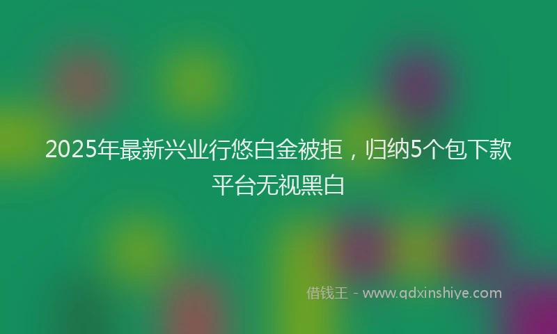 2025年最新兴业行悠白金被拒，归纳5个包下款平台无视黑白