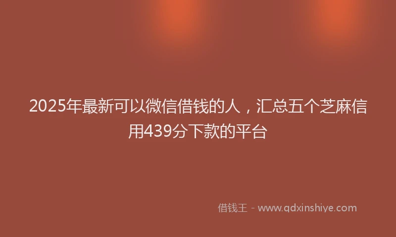 2025年最新可以微信借钱的人，汇总五个芝麻信用439分下款的平台