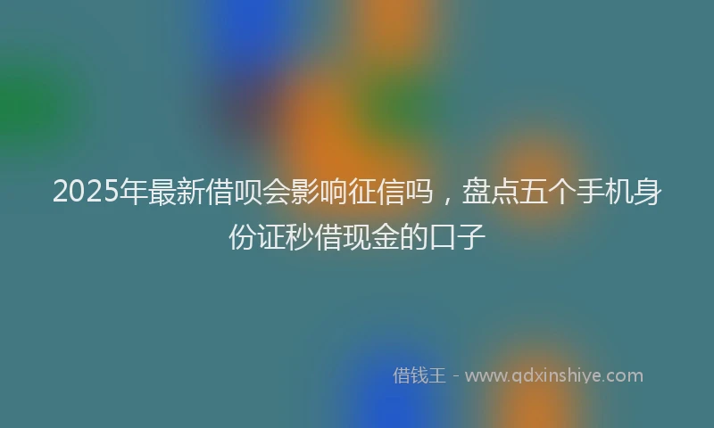 2025年最新借呗会影响征信吗，盘点五个手机身份证秒借现金的口子