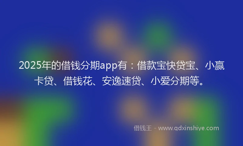 2025年的借钱分期app有：借款宝快贷宝、小赢卡贷、借钱花、安逸速贷、小爱分期等。