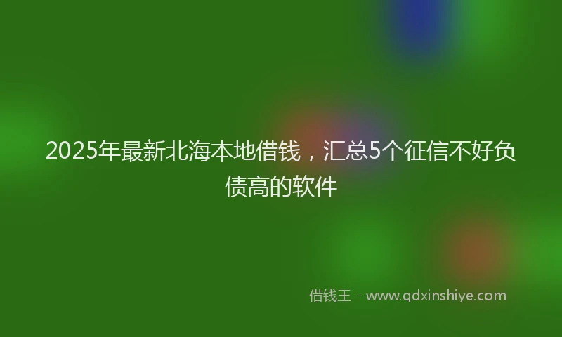 2025年最新北海本地借钱，汇总5个征信不好负债高的软件