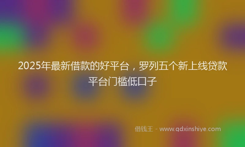 2025年最新借款的好平台，罗列五个新上线贷款平台门槛低口子