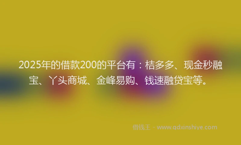 2025年的借款200的平台有：桔多多、现金秒融宝、丫头商城、金峰易购、钱速融贷宝等。