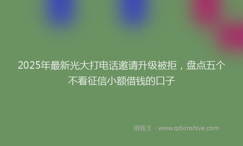 2025年最新光大打电话邀请升级被拒，盘点五个不看征信小额借钱的口子