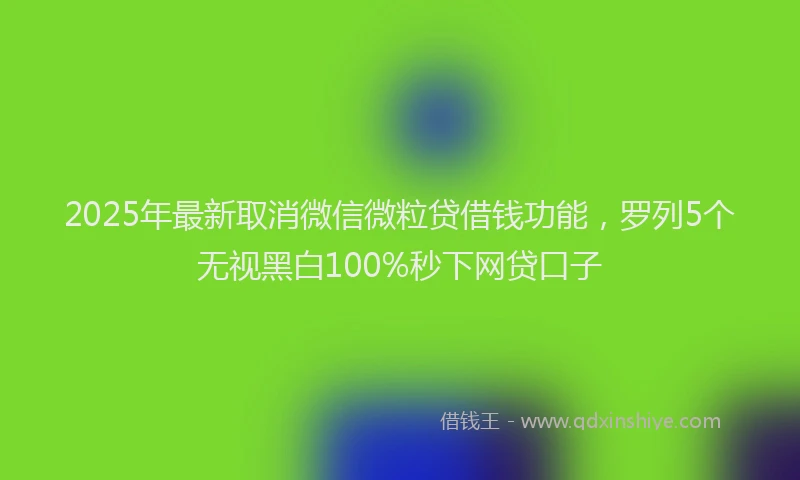 2025年最新取消微信微粒贷借钱功能，罗列5个无视黑白100%秒下网贷口子