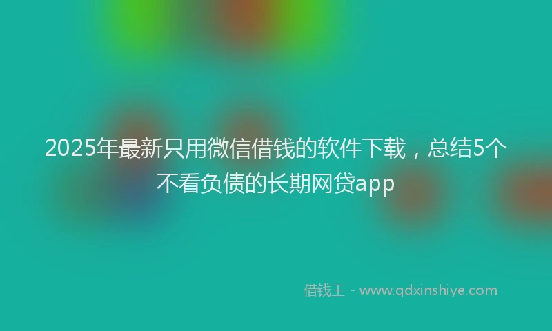 2025年最新只用微信借钱的软件下载，总结5个不看负债的长期网贷app