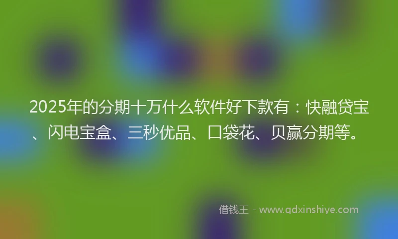 2025年的分期十万什么软件好下款有：快融贷宝、闪电宝盒、三秒优品、口袋花、贝赢分期等。