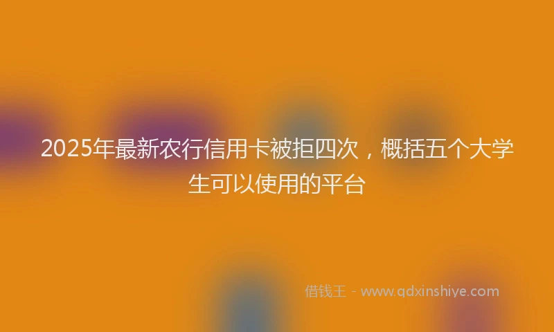 2025年最新农行信用卡被拒四次，概括五个大学生可以使用的平台