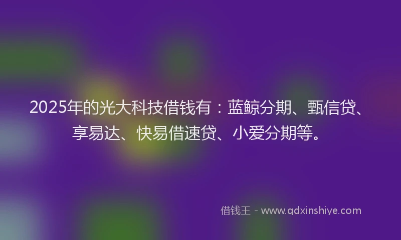 2025年的光大科技借钱有：蓝鲸分期、甄信贷、享易达、快易借速贷、小爱分期等。