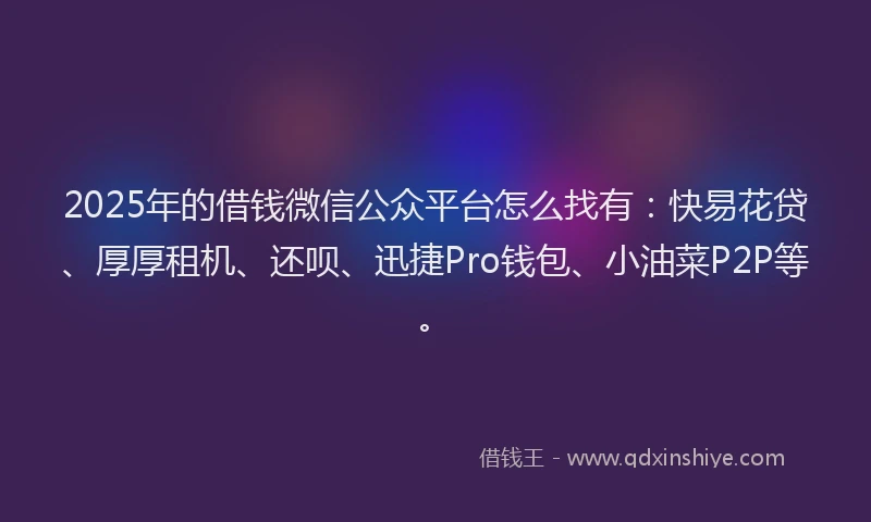 2025年的借钱微信公众平台怎么找有：快易花贷、厚厚租机、还呗、迅捷Pro钱包、小油菜P2P等。