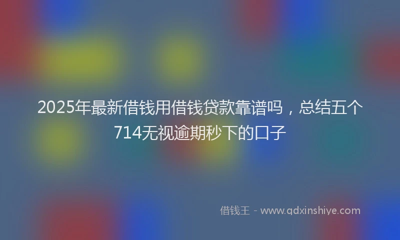 2025年最新借钱用借钱贷款靠谱吗，总结五个714无视逾期秒下的口子