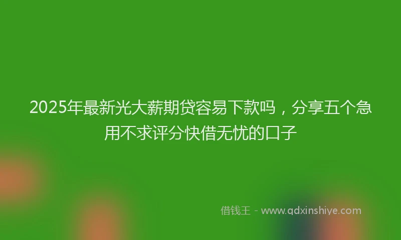2025年最新光大薪期贷容易下款吗，分享五个急用不求评分快借无忧的口子