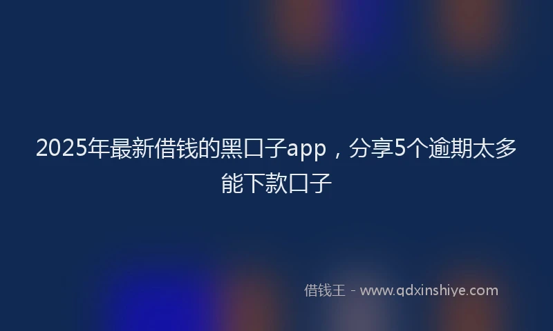 2025年最新借钱的黑口子app，分享5个逾期太多能下款口子