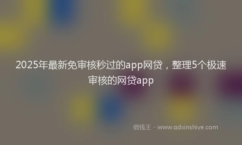 2025年最新免审核秒过的app网贷，整理5个极速审核的网贷app