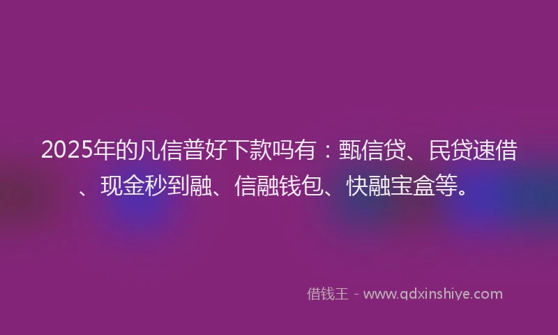 2025年的凡信普好下款吗有：甄信贷、民贷速借、现金秒到融、信融钱包、快融宝盒等。