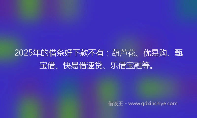 2025年的借条好下款不有：葫芦花、优易购、甄宝借、快易借速贷、乐借宝融等。