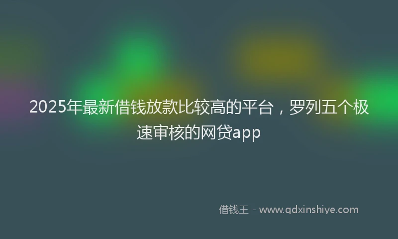 2025年最新借钱放款比较高的平台，罗列五个极速审核的网贷app